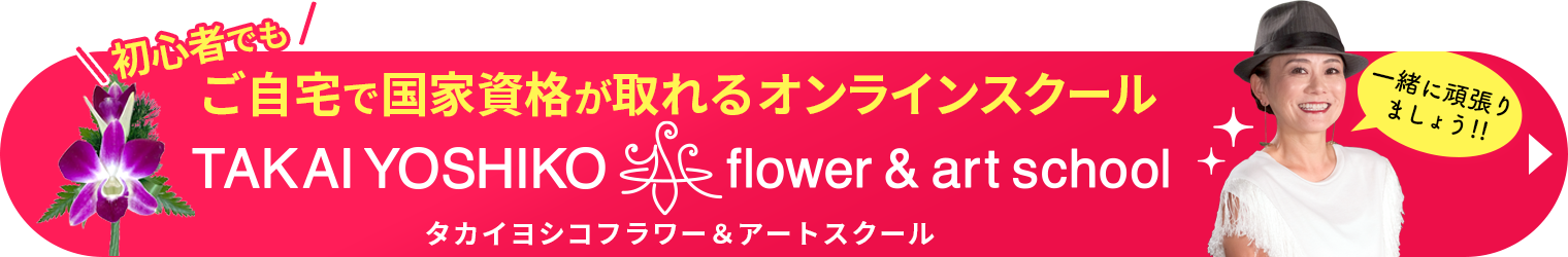 ご自宅で国家資格が取れるオンラインスクール TAKAI YOSHIKO flower & art school 詳しくはこちら
